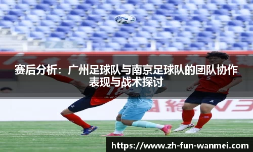 赛后分析：广州足球队与南京足球队的团队协作表现与战术探讨