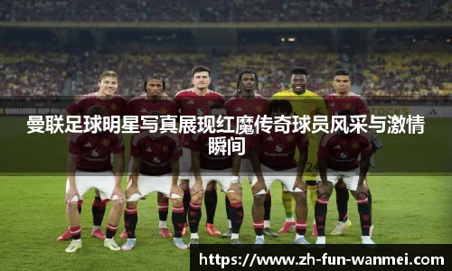 曼联足球明星写真展现红魔传奇球员风采与激情瞬间